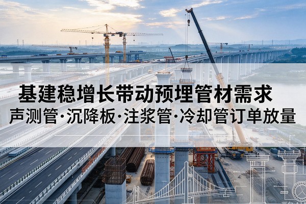 越城基建稳增长带动预埋监测管材需求,声测管、沉降板、注浆管订单持续放量
