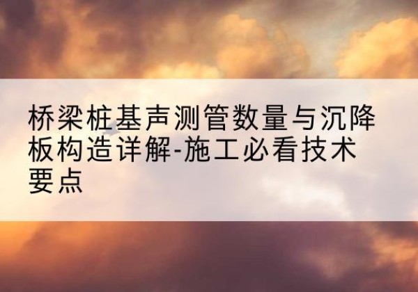 越城桩基需要预埋几根声测管？-桥梁桩基声测管数量与沉降板构造详解-施工必看技术要点